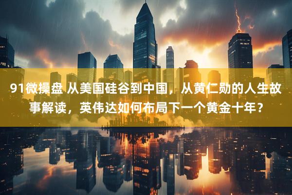 91微操盘 从美国硅谷到中国，从黄仁勋的人生故事解读，英伟达如何布局下一个黄金十年？