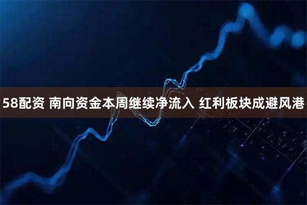 58配资 南向资金本周继续净流入 红利板块成避风港