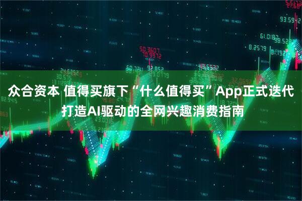 众合资本 值得买旗下“什么值得买”App正式迭代 打造AI驱动的全网兴趣消费指南