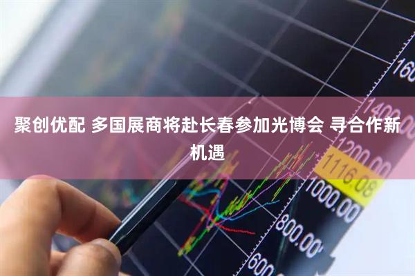 聚创优配 多国展商将赴长春参加光博会 寻合作新机遇