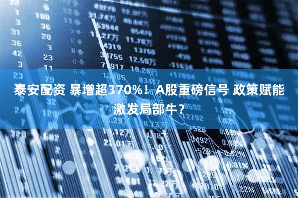 泰安配资 暴增超370%！A股重磅信号 政策赋能激发局部牛？