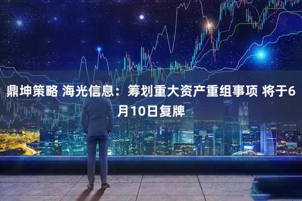 鼎坤策略 海光信息：筹划重大资产重组事项 将于6月10日复牌