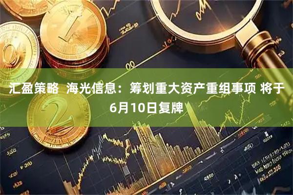汇盈策略  海光信息：筹划重大资产重组事项 将于6月10日复牌