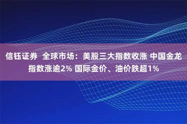 信钰证券  全球市场：美股三大指数收涨 中国金龙指数涨逾2% 国际金价、油价跌超1%