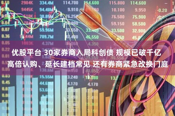 优股平台 30家券商入局科创债 规模已破千亿 高倍认购、延长建档常见 还有券商紧急改换门庭