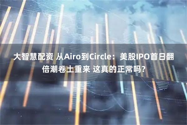 大智慧配资 从Airo到Circle：美股IPO首日翻倍潮卷土重来 这真的正常吗？