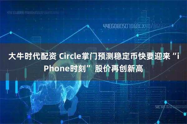 大牛时代配资 Circle掌门预测稳定币快要迎来“iPhone时刻” 股价再创新高