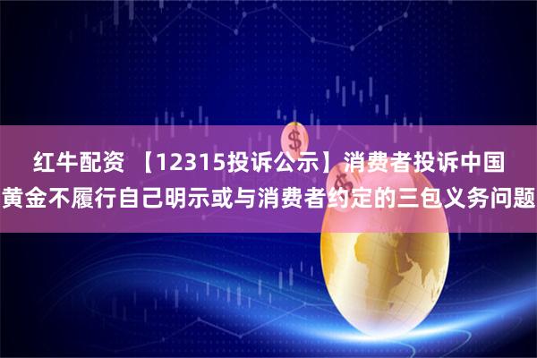 红牛配资 【12315投诉公示】消费者投诉中国黄金不履行自己明示或与消费者约定的三包义务问题