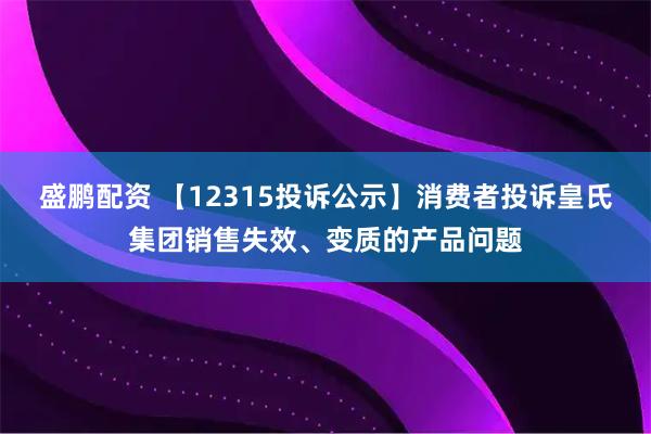 盛鹏配资 【12315投诉公示】消费者投诉皇氏集团销售失效、变质的产品问题