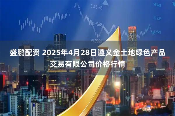 盛鹏配资 2025年4月28日遵义金土地绿色产品交易有限公司价格行情