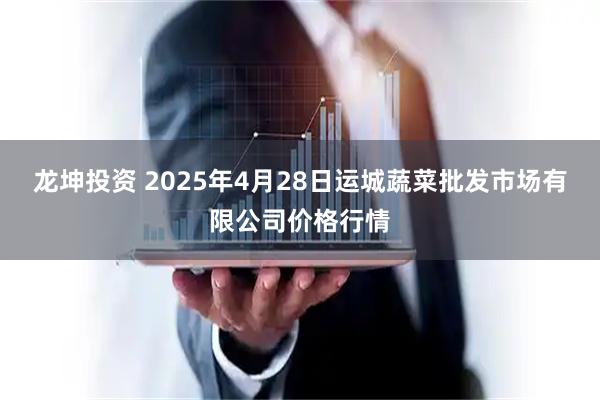 龙坤投资 2025年4月28日运城蔬菜批发市场有限公司价格行情