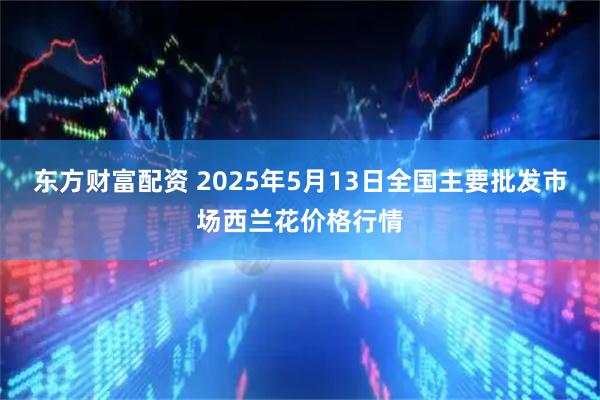 东方财富配资 2025年5月13日全国主要批发市场西兰花价格行情