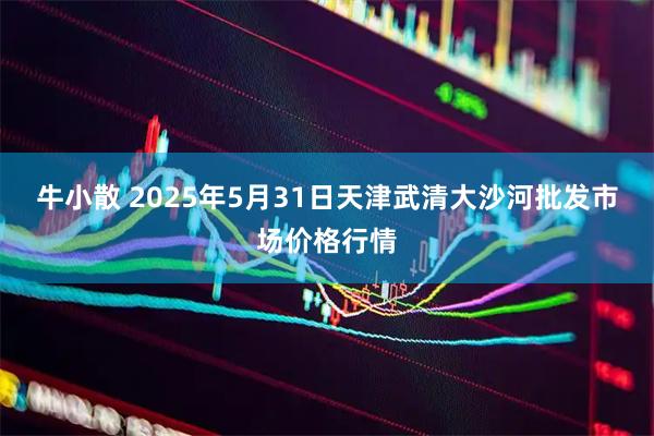 牛小散 2025年5月31日天津武清大沙河批发市场价格行情