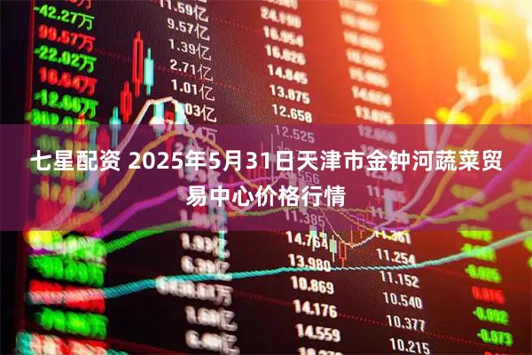 七星配资 2025年5月31日天津市金钟河蔬菜贸易中心价格行情