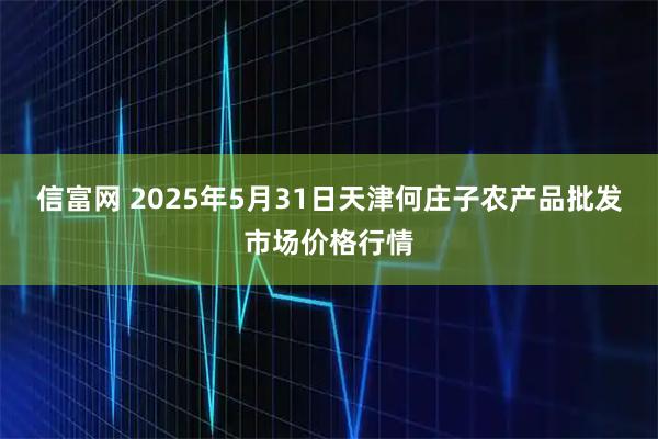 信富网 2025年5月31日天津何庄子农产品批发市场价格行情