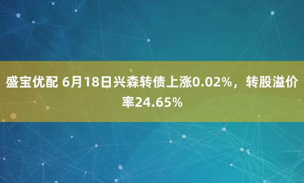 盛宝优配 6月18日兴森转债上涨0.02%，转股溢价率24.65%