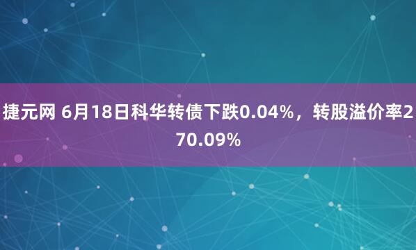 捷元网 6月18日科华转债下跌0.04%，转股溢价率270.09%