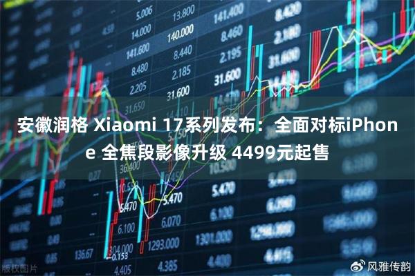 安徽润格 Xiaomi 17系列发布：全面对标iPhone 全焦段影像升级 4499元起售