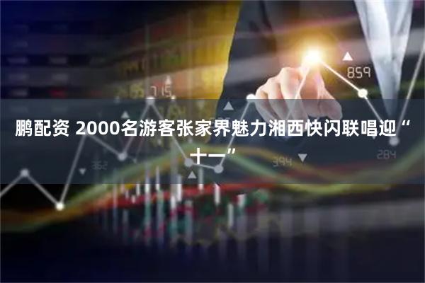 鹏配资 2000名游客张家界魅力湘西快闪联唱迎“十一”