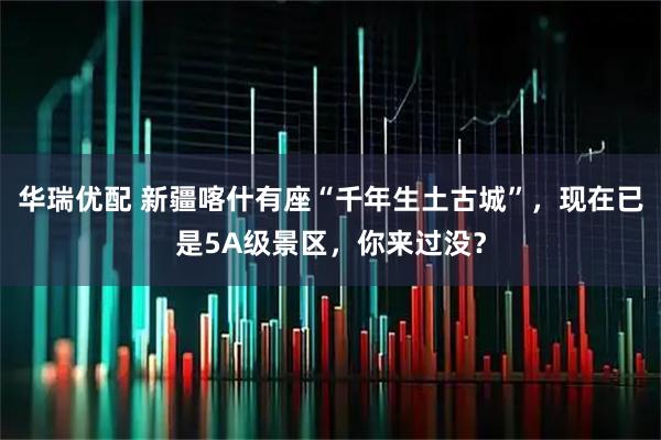 华瑞优配 新疆喀什有座“千年生土古城”，现在已是5A级景区，你来过没？