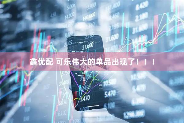 鑫优配 可乐伟大的单品出现了！！！