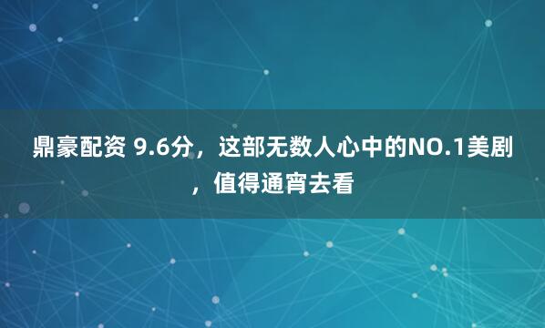 鼎豪配资 9.6分，这部无数人心中的NO.1美剧，值得通宵去看