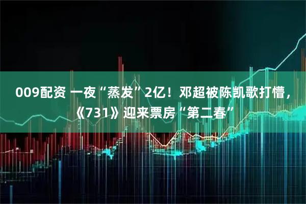 009配资 一夜“蒸发”2亿！邓超被陈凯歌打懵，《731》迎来票房“第二春”
