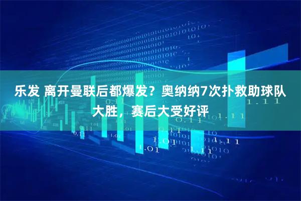 乐发 离开曼联后都爆发？奥纳纳7次扑救助球队大胜，赛后大受好评