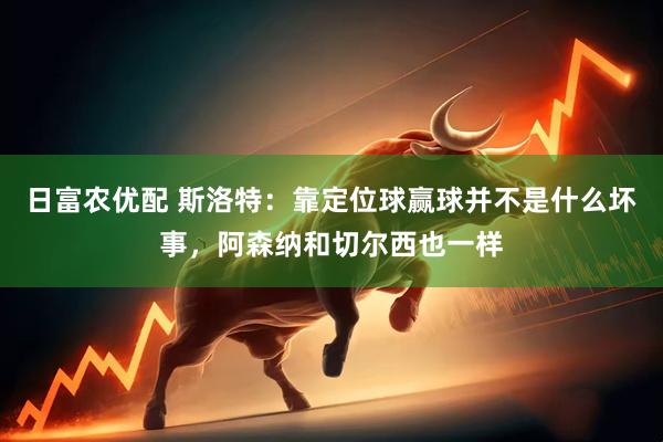 日富农优配 斯洛特：靠定位球赢球并不是什么坏事，阿森纳和切尔西也一样