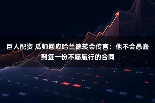 巨人配资 瓜帅回应哈兰德转会传言：他不会愚蠢到签一份不愿履行的合同