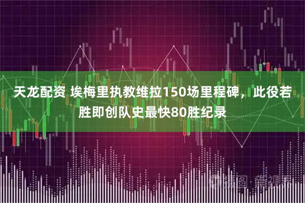 天龙配资 埃梅里执教维拉150场里程碑，此役若胜即创队史最快80胜纪录