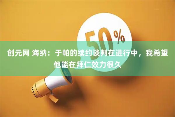 创元网 海纳：于帕的续约谈判在进行中，我希望他能在拜仁效力很久