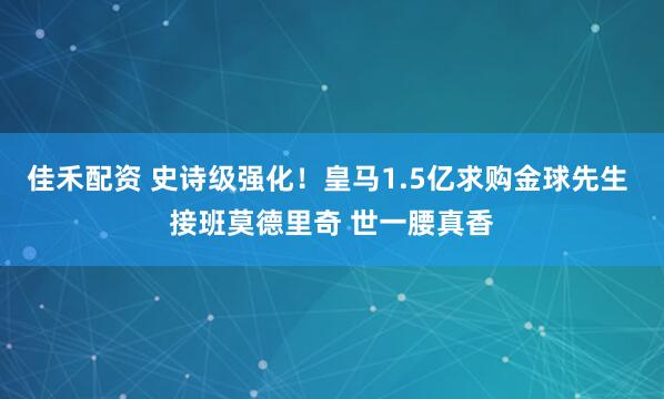 佳禾配资 史诗级强化！皇马1.5亿求购金球先生 接班莫德里奇 世一腰真香