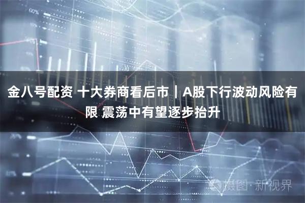 金八号配资 十大券商看后市｜A股下行波动风险有限 震荡中有望逐步抬升