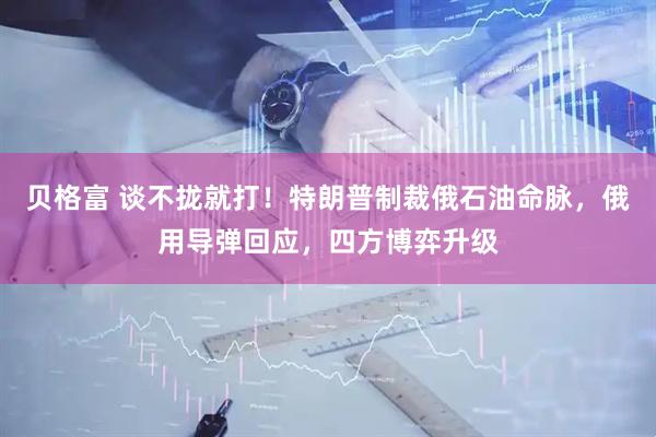 贝格富 谈不拢就打！特朗普制裁俄石油命脉，俄用导弹回应，四方博弈升级