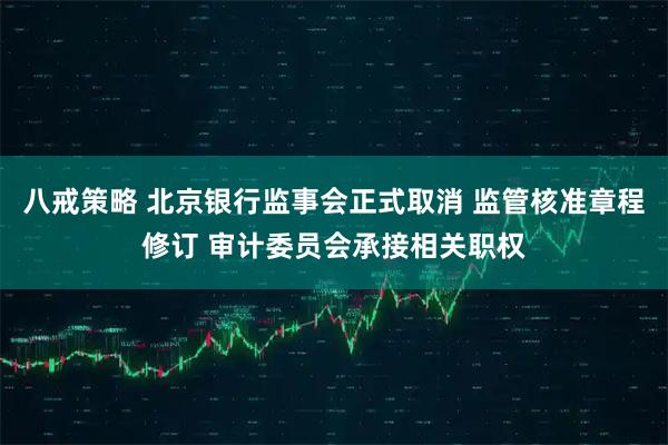 八戒策略 北京银行监事会正式取消 监管核准章程修订 审计委员会承接相关职权