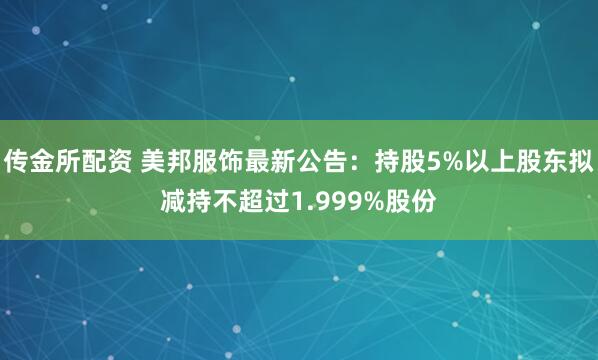 传金所配资 美邦服饰最新公告：持股5%以上股东拟减持不超过1.999%股份