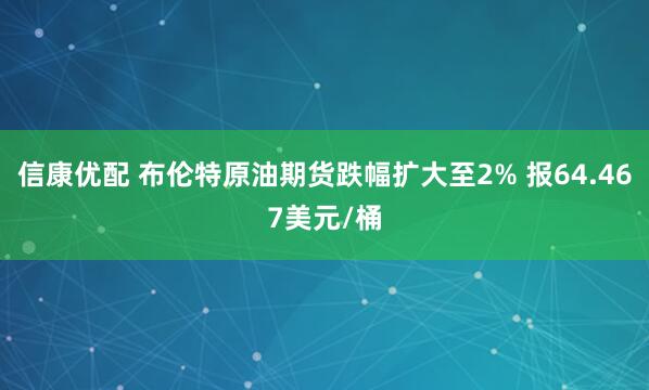 信康优配 布伦特原油期货跌幅扩大至2% 报64.467美元/桶