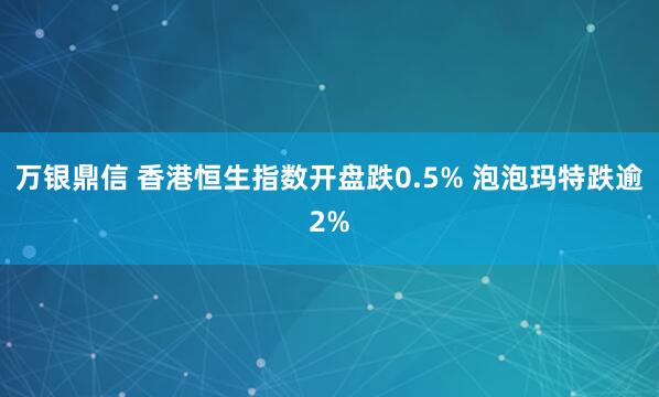 万银鼎信 香港恒生指数开盘跌0.5% 泡泡玛特跌逾2%
