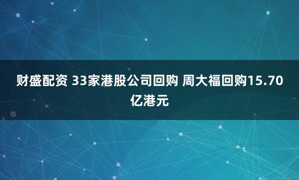 财盛配资 33家港股公司回购 周大福回购15.70亿港元
