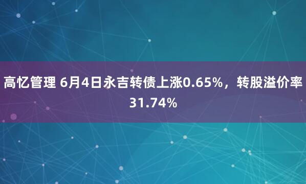 高忆管理 6月4日永吉转债上涨0.65%，转股溢价率31.74%
