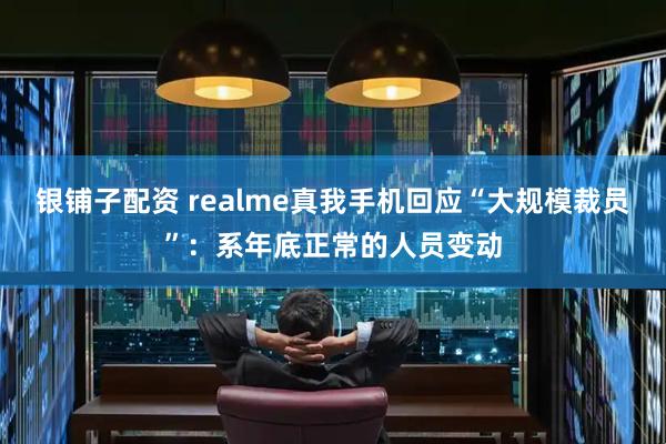 银铺子配资 realme真我手机回应“大规模裁员”：系年底正常的人员变动