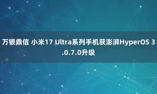万银鼎信 小米17 Ultra系列手机获澎湃HyperOS 3.0.7.0升级