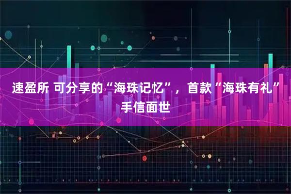 速盈所 可分享的“海珠记忆”,首款“海珠有礼”手信面世