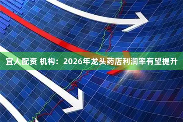 宜人配资 机构：2026年龙头药店利润率有望提升