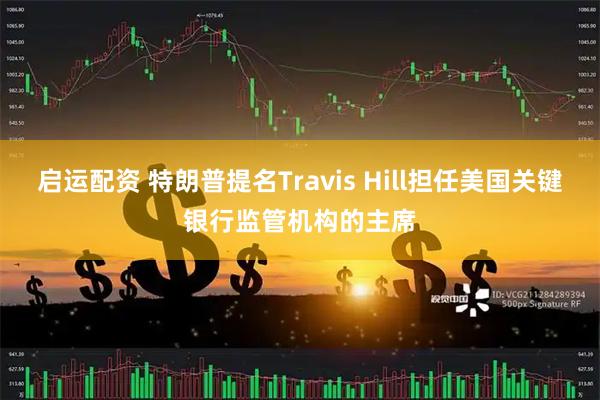 启运配资 特朗普提名Travis Hill担任美国关键银行监管机构的主席